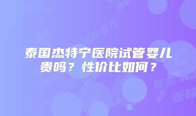 泰国杰特宁医院试管婴儿贵吗？性价比如何？