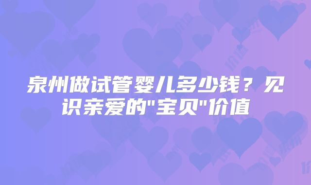 泉州做试管婴儿多少钱？见识亲爱的