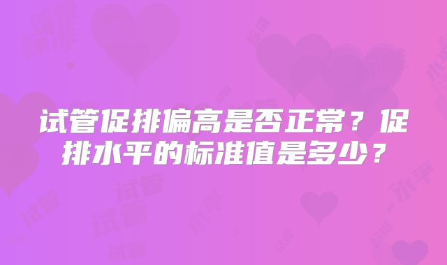 试管促排偏高是否正常？促排水平的标准值是多少？