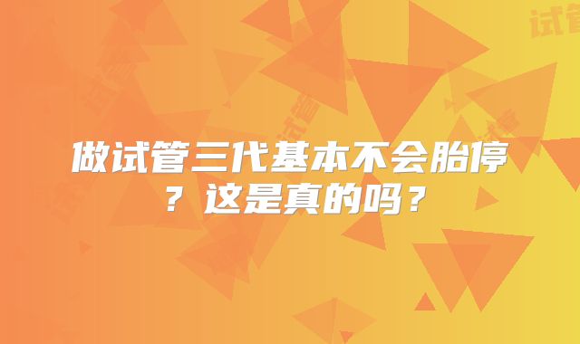 做试管三代基本不会胎停？这是真的吗？