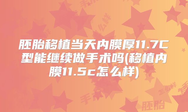 胚胎移植当天内膜厚11.7C型能继续做手术吗(移植内膜11.5c怎么样)