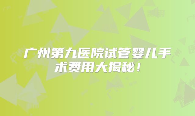 广州第九医院试管婴儿手术费用大揭秘！