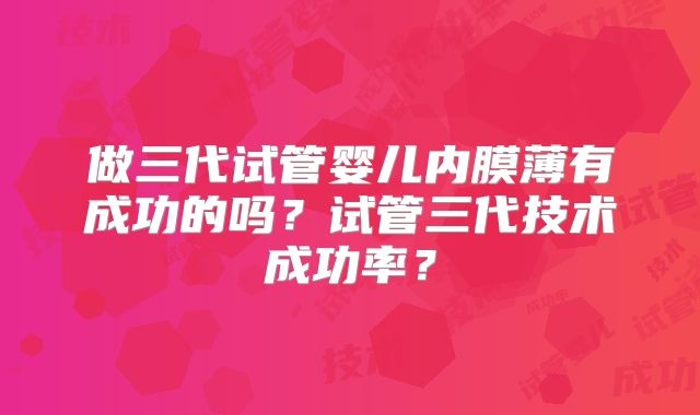 做三代试管婴儿内膜薄有成功的吗？试管三代技术成功率？