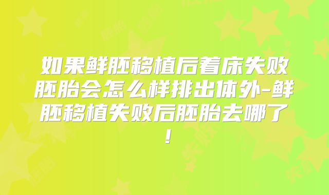 如果鲜胚移植后着床失败胚胎会怎么样排出体外-鲜胚移植失败后胚胎去哪了！