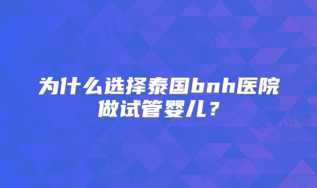 为什么选择泰国bnh医院做试管婴儿？