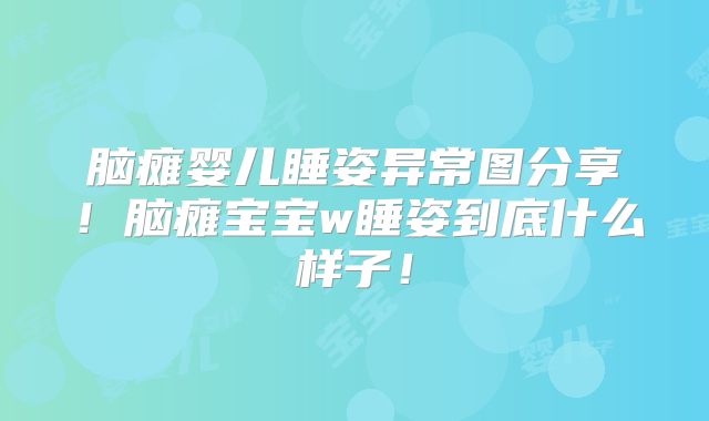 脑瘫婴儿睡姿异常图分享!脑瘫宝宝w睡姿到底什么样子!