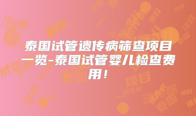 泰国试管遗传病筛查项目一览-泰国试管婴儿检查费用！