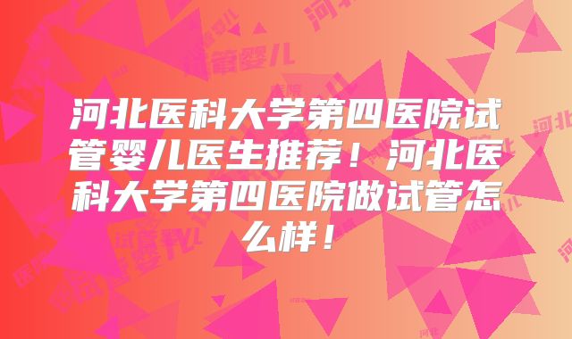 河北医科大学第四医院试管婴儿医生推荐！河北医科大学第四医院做试管怎么样！