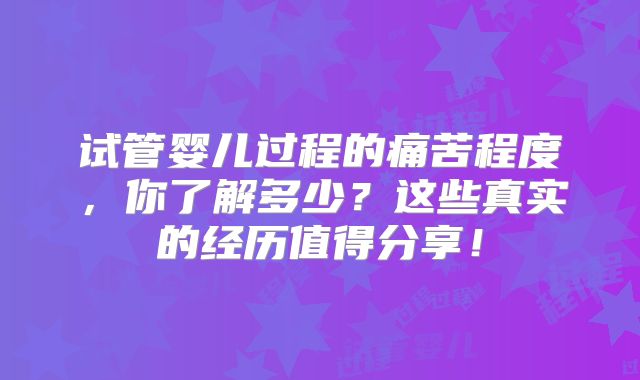 试管婴儿过程的痛苦程度，你了解多少？这些真实的经历值得分享！