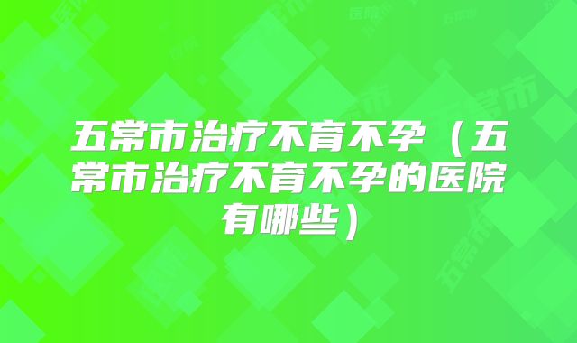 五常市治疗不育不孕（五常市治疗不育不孕的医院有哪些）