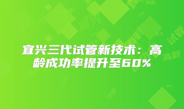 宜兴三代试管新技术：高龄成功率提升至60%
