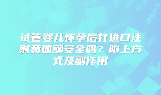 试管婴儿怀孕后打进口注射黄体酮安全吗?附上方式及副作用