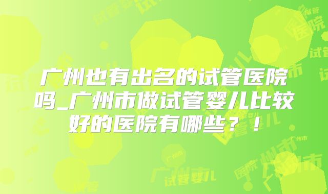 广州也有出名的试管医院吗_广州市做试管婴儿比较好的医院有哪些?!
