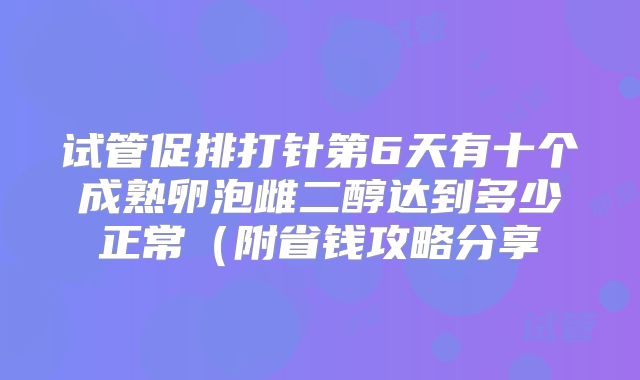 试管促排打针第6天有十个成熟卵泡雌二醇达到多少正常（附省钱攻略分享