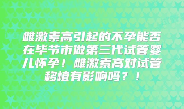 雌激素高引起的不孕能否在毕节市做第三代试管婴儿怀孕！雌激素高对试管移植有影响吗？！