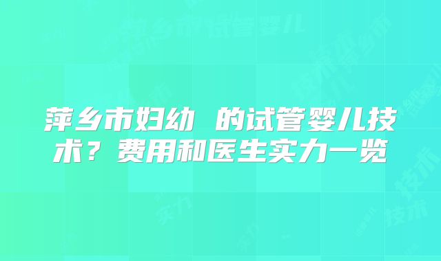 萍乡市妇幼 的试管婴儿技术？费用和医生实力一览