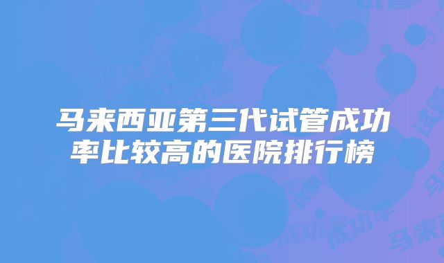马来西亚第三代试管成功率比较高的医院排行榜