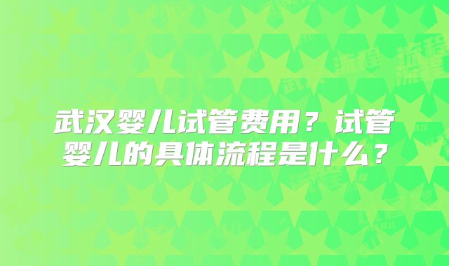 武汉婴儿试管费用？试管婴儿的具体流程是什么？