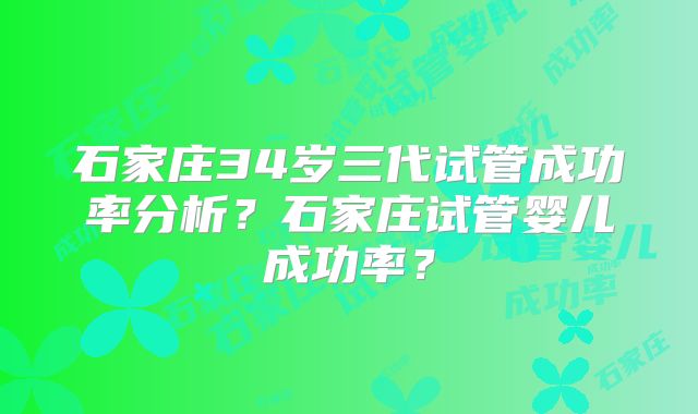 石家庄34岁三代试管成功率分析?石家庄试管婴儿成功率?