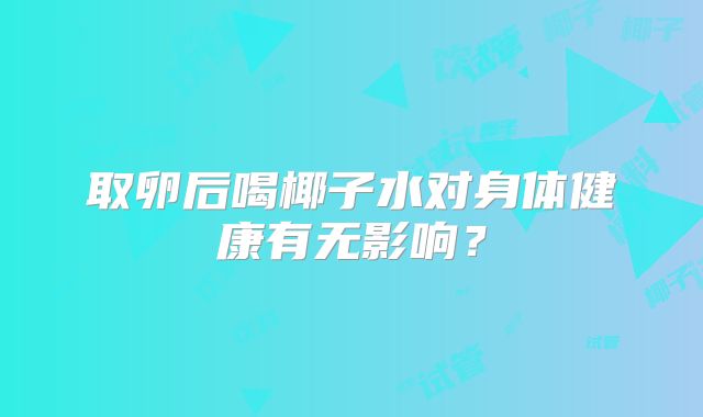 取卵后喝椰子水对身体健康有无影响?