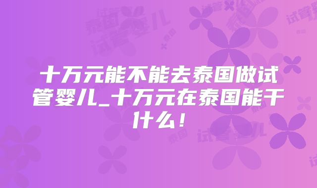 十万元能不能去泰国做试管婴儿_十万元在泰国能干什么!