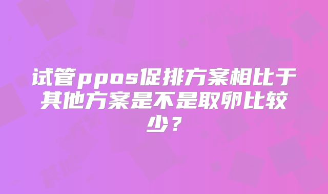 试管ppos促排方案相比于其他方案是不是取卵比较少？
