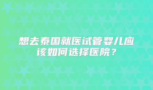 想去泰国就医试管婴儿应该如何选择医院？