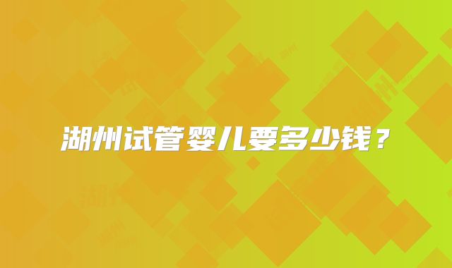 湖州试管婴儿要多少钱?
