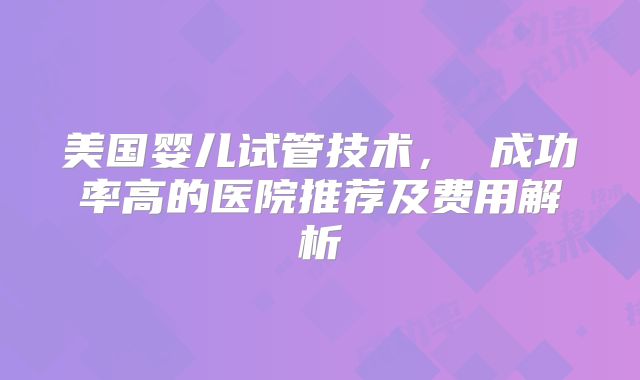 美国婴儿试管技术， 成功率高的医院推荐及费用解析