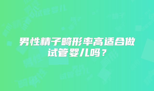 男性精子畸形率高适合做试管婴儿吗？