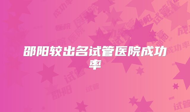 邵阳较出名试管医院成功率