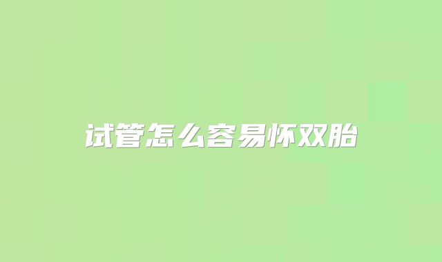 试管怎么容易怀双胎