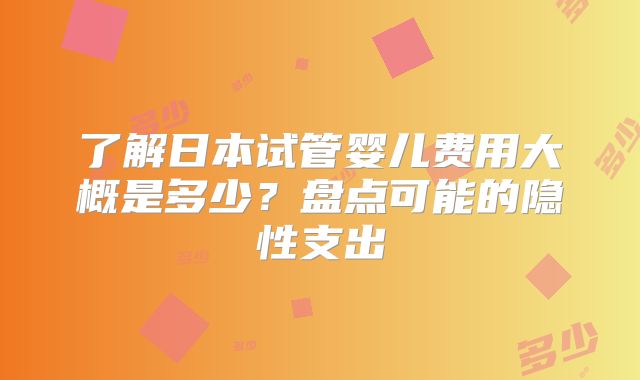 了解日本试管婴儿费用大概是多少？盘点可能的隐性支出