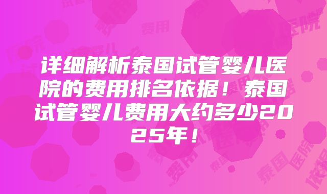 详细解析泰国试管婴儿医院的费用排名依据！泰国试管婴儿费用大约多少2025年！