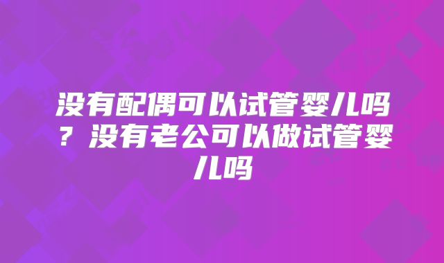 没有配偶可以试管婴儿吗？没有老公可以做试管婴儿吗
