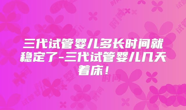 三代试管婴儿多长时间就稳定了-三代试管婴儿几天着床!