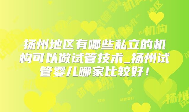 扬州地区有哪些私立的机构可以做试管技术_扬州试管婴儿哪家比较好！