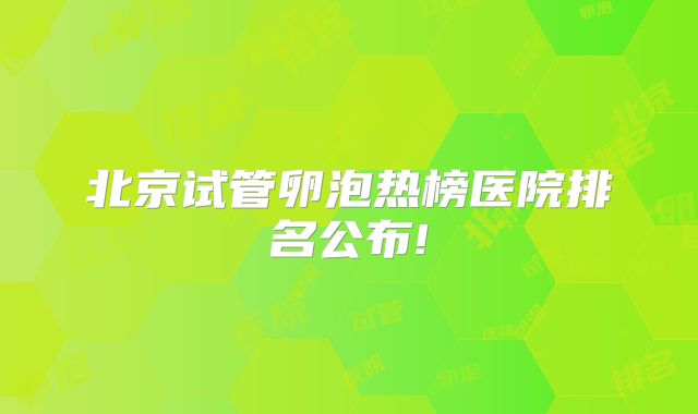 北京试管卵泡热榜医院排名公布!