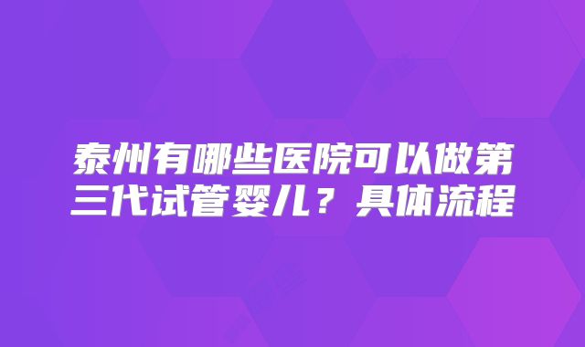 泰州有哪些医院可以做第三代试管婴儿？具体流程
