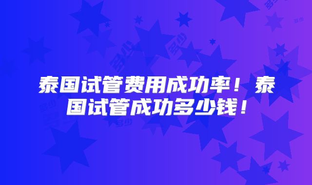 泰国试管费用成功率!泰国试管成功多少钱!