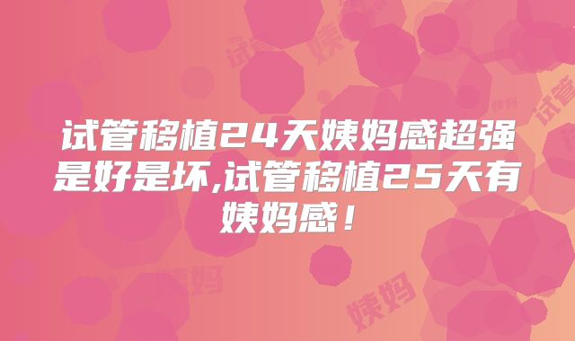 试管移植24天姨妈感超强是好是坏,试管移植25天有姨妈感！