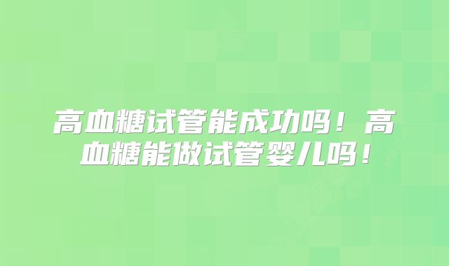 高血糖试管能成功吗!高血糖能做试管婴儿吗!