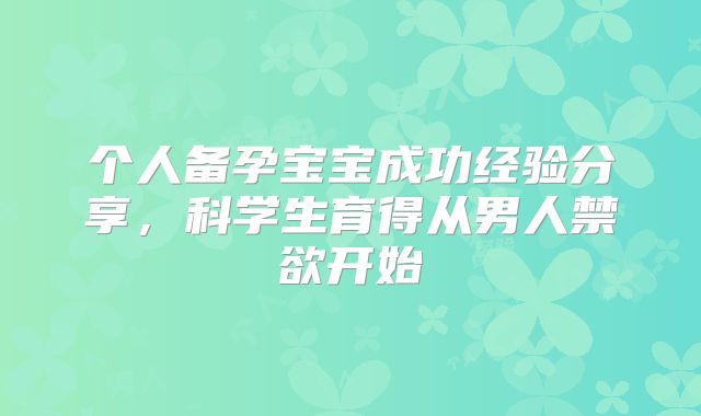 个人备孕宝宝成功经验分享，科学生育得从男人禁欲开始
