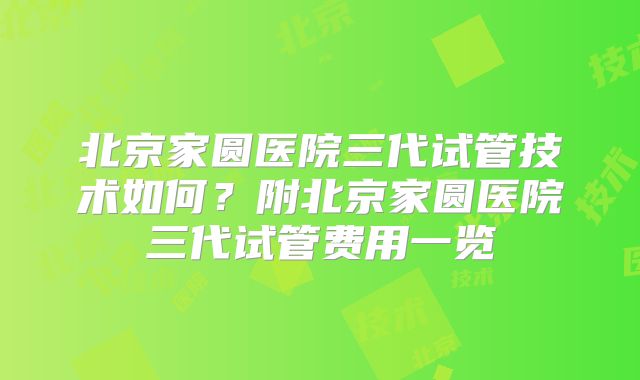 北京家圆医院三代试管技术如何?附北京家圆医院三代试管费用一览