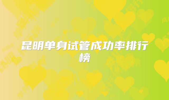 昆明单身试管成功率排行榜