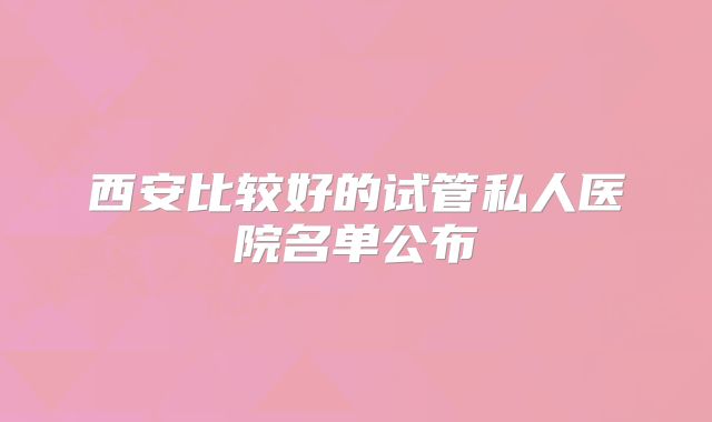 西安比较好的试管私人医院名单公布