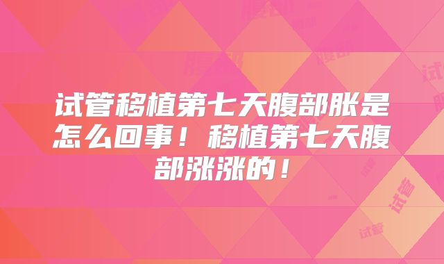 试管移植第七天腹部胀是怎么回事!移植第七天腹部涨涨的!