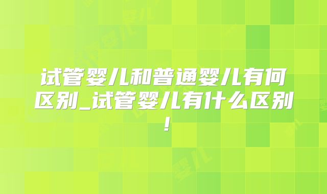 试管婴儿和普通婴儿有何区别_试管婴儿有什么区别！