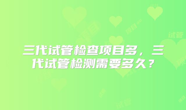 三代试管检查项目多,三代试管检测需要多久?