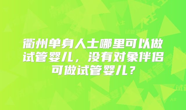 衢州单身人士哪里可以做试管婴儿，没有对象伴侣可做试管婴儿？
